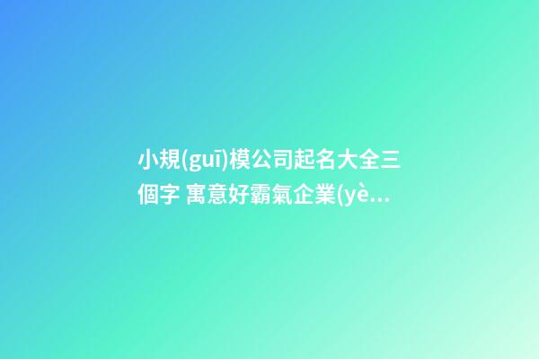 小規(guī)模公司起名大全三個字 寓意好霸氣企業(yè)起名,起名之家
